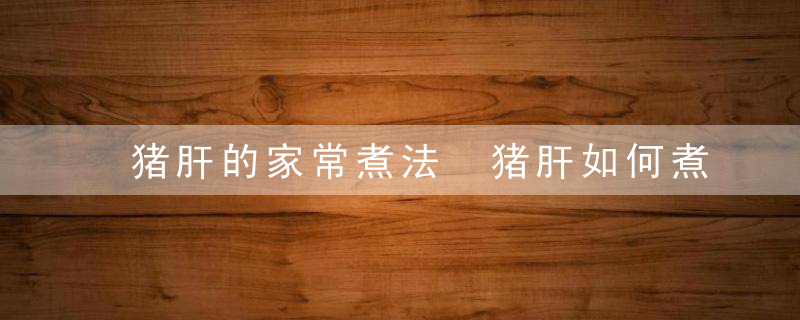 猪肝的家常煮法 猪肝如何煮家常好吃